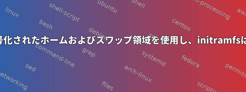 休止状態の間に暗号化されたホームおよびスワップ領域を使用し、initramfsは必要ありません。