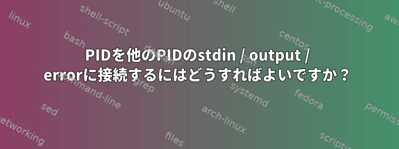 PIDを他のPIDのstdin / output / errorに接続するにはどうすればよいですか？