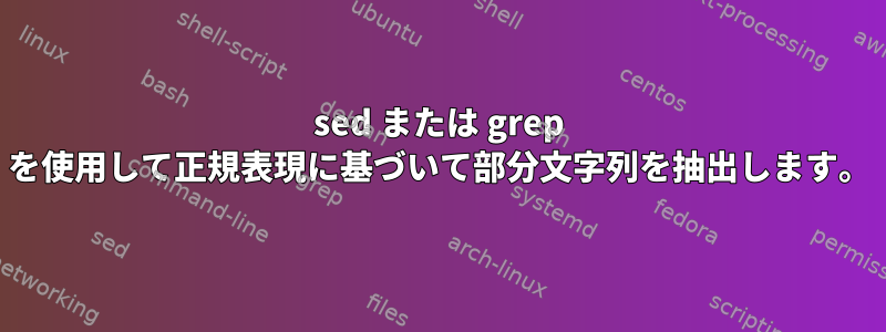 sed または grep を使用して正規表現に基づいて部分文字列を抽出します。