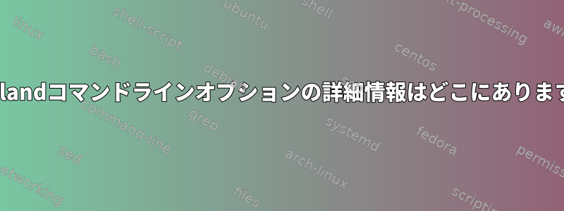 Xwaylandコマンドラインオプションの詳細情報はどこにありますか？