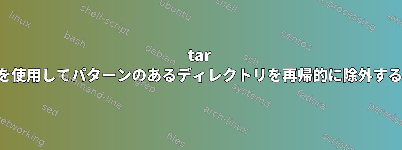 tar を使用してパターンのあるディレクトリを再帰的に除外する