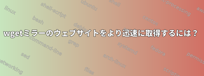 wgetミラーのウェブサイトをより迅速に取得するには？