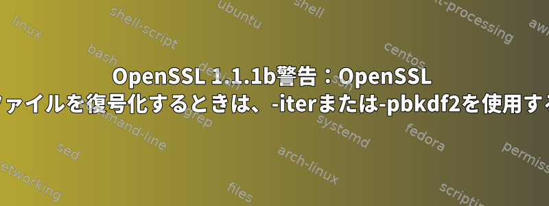 OpenSSL 1.1.1b警告：OpenSSL 1.1.0gで暗号化されたファイルを復号化するときは、-iterまたは-pbkdf2を使用することをお勧めします。