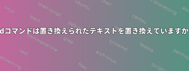 sedコマンドは置き換えられたテキストを置き換えていますか？