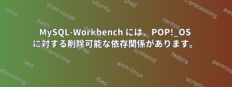 MySQL-Workbench には、POP!_OS に対する削除可能な依存関係があります。