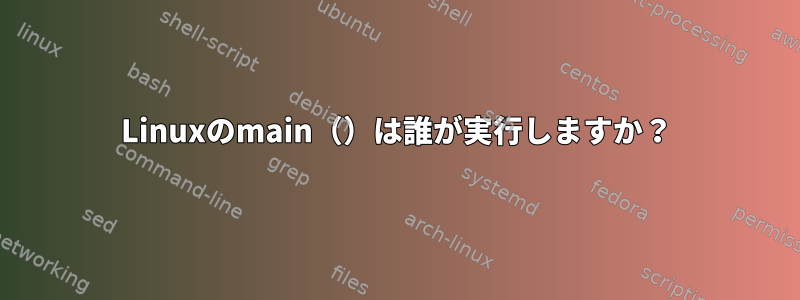 Linuxのmain（）は誰が実行しますか？