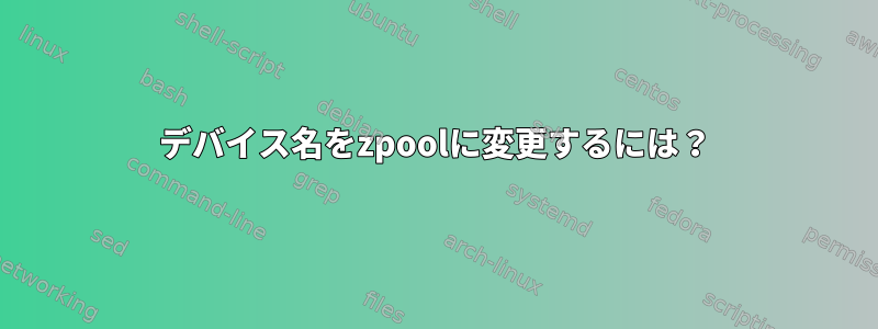 デバイス名をzpoolに変更するには？