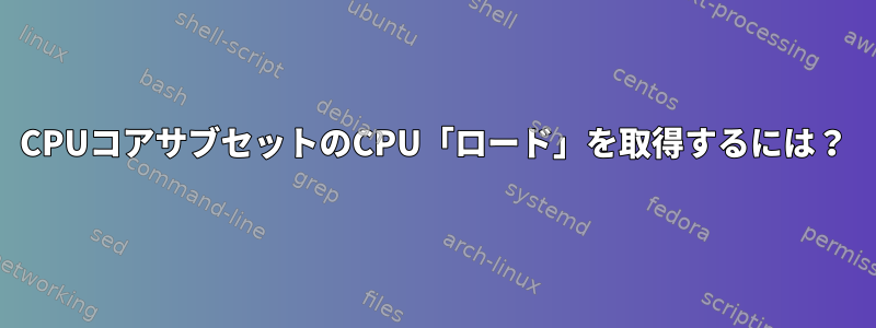 CPUコアサブセットのCPU「ロード」を取得するには？