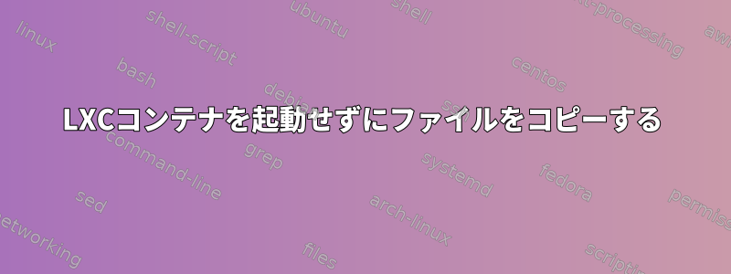 LXCコンテナを起動せずにファイルをコピーする