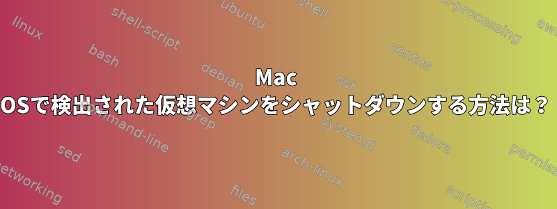 Mac OSで検出された仮想マシンをシャットダウンする方法は？