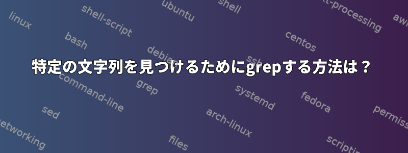 特定の文字列を見つけるためにgrepする方法は？