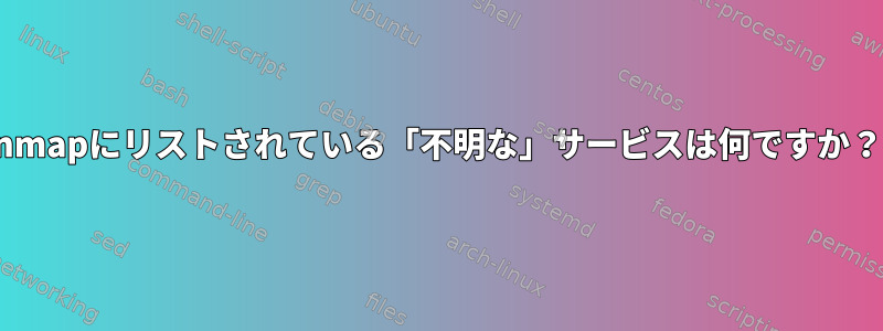 nmapにリストされている「不明な」サービスは何ですか？