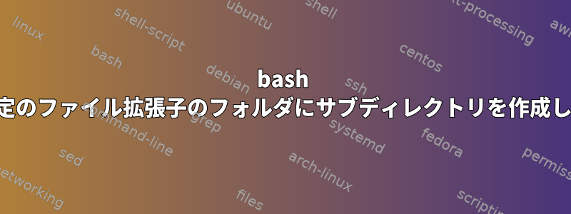 bash は、特定のファイル拡張子のフォルダにサブディレクトリを作成します。