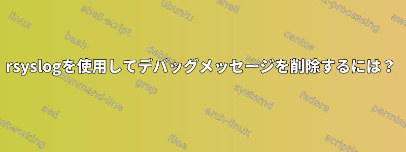 rsyslogを使用してデバッグメッセージを削除するには？