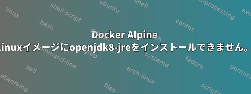 Docker Alpine Linuxイメージにopenjdk8-jreをインストールできません。