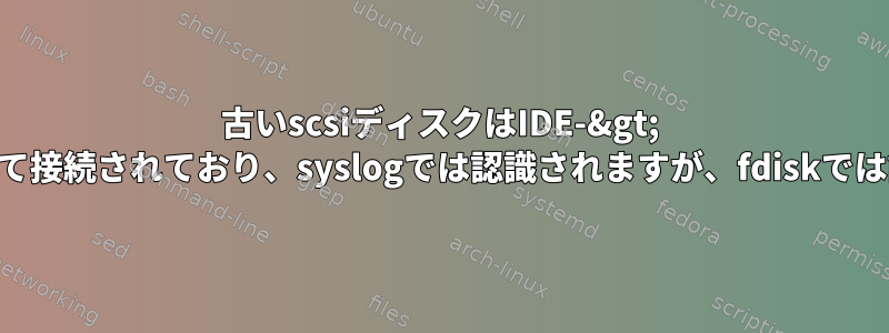 古いscsiディスクはIDE-&gt; USBアダプタを介して接続されており、syslogでは認識されますが、fdiskでは認識されませんか？