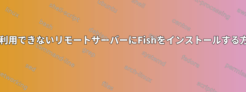 sudoが利用できないリモートサーバーにFishをインストールする方法は？