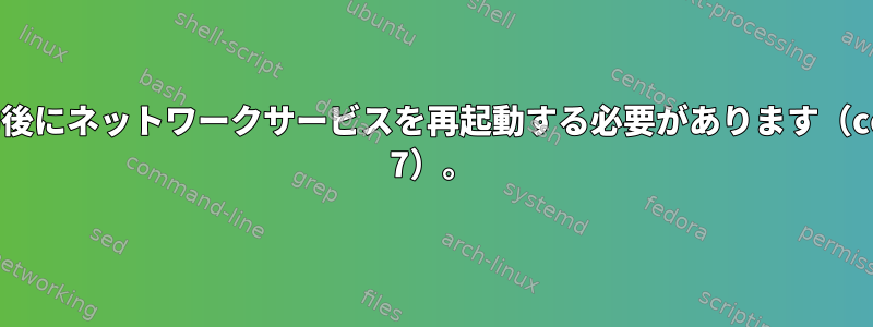 再起動後にネットワークサービスを再起動する必要があります（centos 7）。