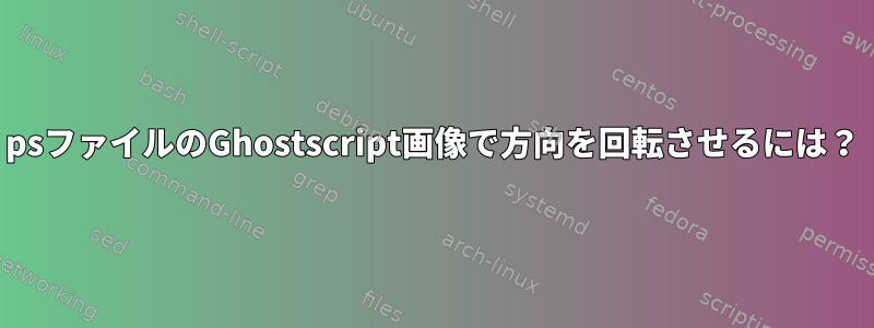 psファイルのGhostscript画像で方向を回転させるには？