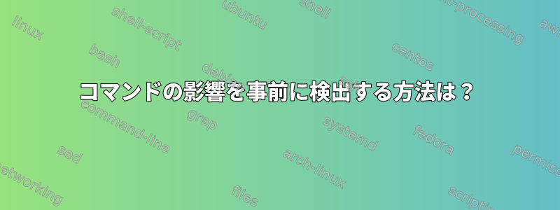 コマンドの影響を事前に検出する方法は？