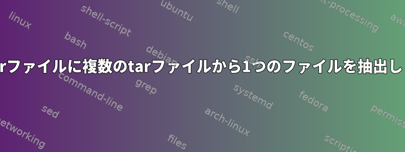 1つのtarファイルに複数のtarファイルから1つのファイルを抽出します。