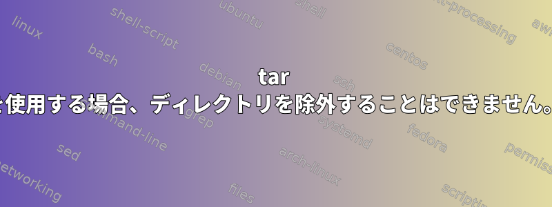 tar を使用する場合、ディレクトリを除外することはできません。