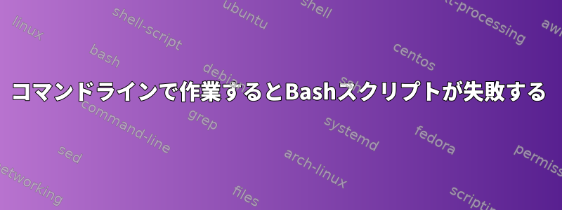 コマンドラインで作業するとBashスクリプトが失敗する