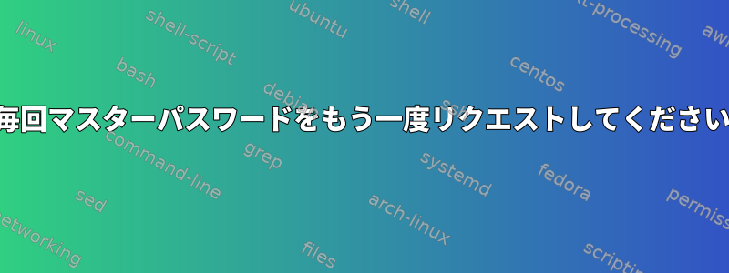 毎回マスターパスワードをもう一度リクエストしてください