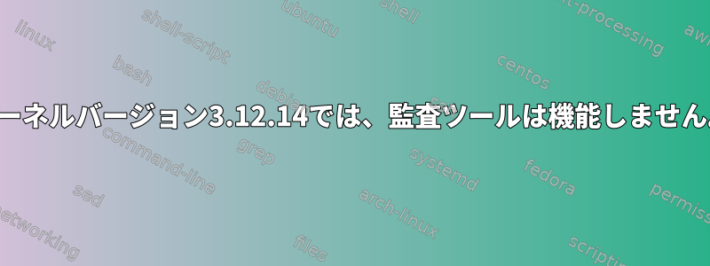 カーネルバージョン3.12.14では、監査ツールは機能しません。