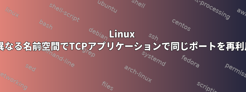 Linux VMの異なる名前空間でTCPアプリケーションで同じポートを再利用する