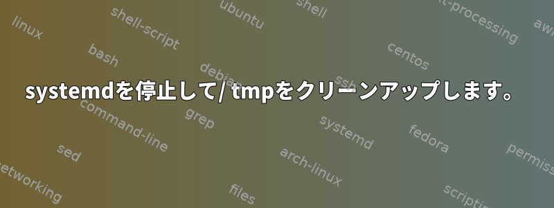 systemdを停止して/ tmpをクリーンアップします。