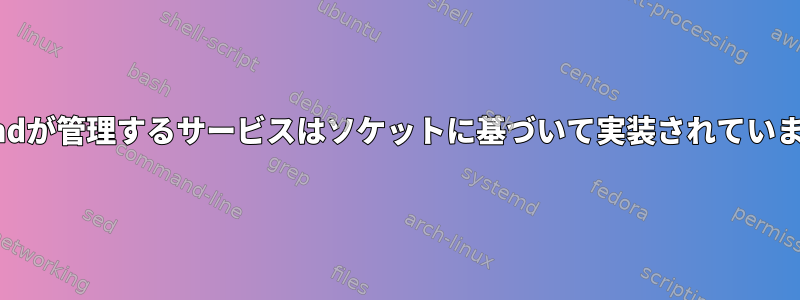 systemdが管理するサービスはソケットに基づいて実装されていますか？