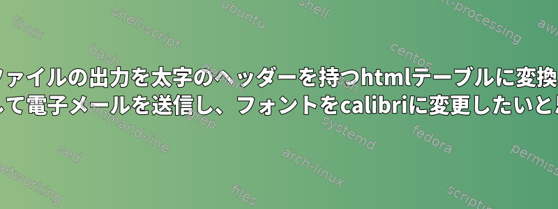 私のcsvファイルの出力を太字のヘッダーを持つhtmlテーブルに変換し、post fixを使用して電子メールを送信し、フォントをcalibriに変更したいと思います。