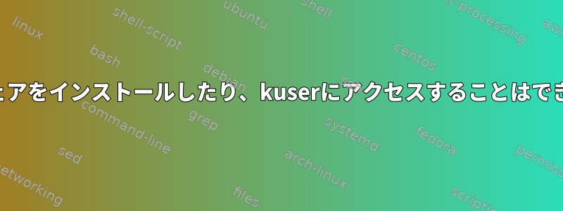 ソフトウェアをインストールしたり、kuserにアクセスすることはできません。