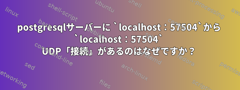 postgresqlサーバーに `localhost：57504`から `localhost：57504` UDP「接続」があるのはなぜですか？