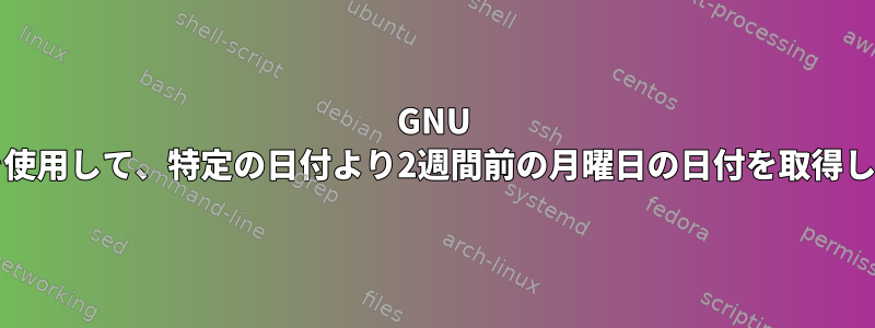 GNU Dateを使用して、特定の日付より2週間前の月曜日の日付を取得します。