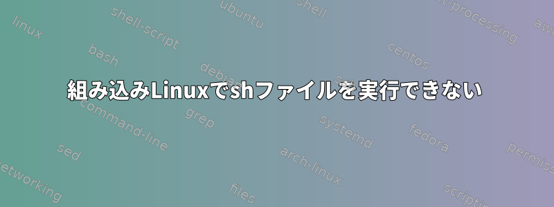 組み込みLinuxでshファイルを実行できない