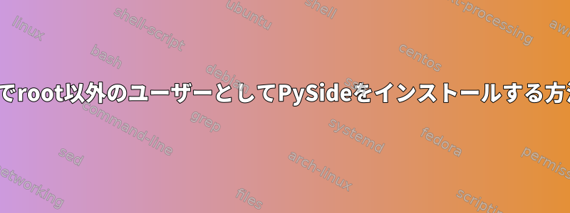 Linuxでroot以外のユーザーとしてPySideをインストールする方法は？