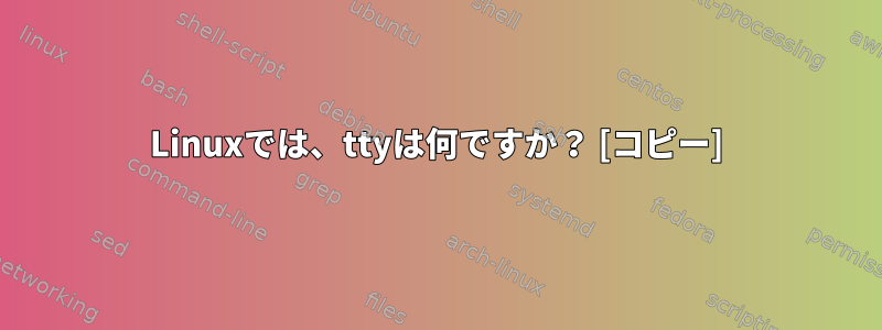 Linuxでは、ttyは何ですか？ [コピー]