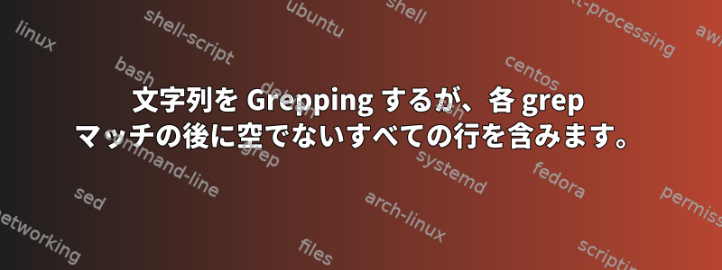 文字列を Grepping するが、各 grep マッチの後に空でないすべての行を含みます。