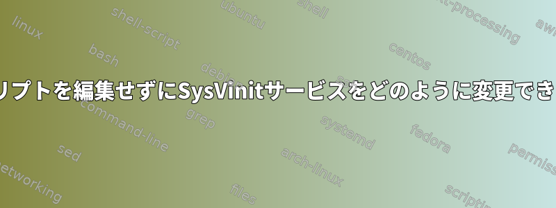 initスクリプトを編集せずにSysVinitサービスをどのように変更できますか？