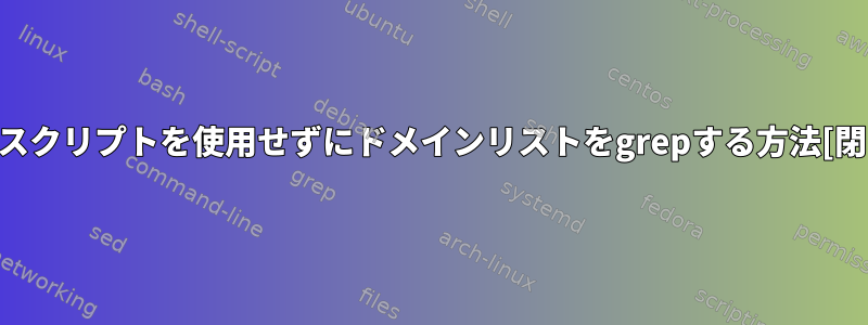 Bashスクリプトを使用せずにドメインリストをgrepする方法[閉じる]