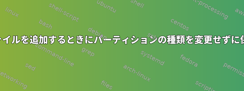 ファイルを追加するときにパーティションの種類を変更せずに保持