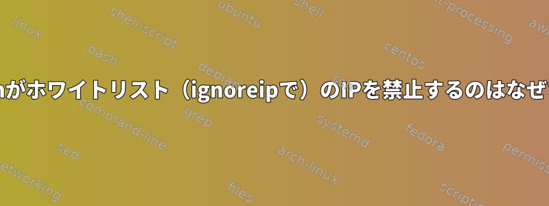 Fail2banがホワイトリスト（ignoreipで）のIPを禁止するのはなぜですか？