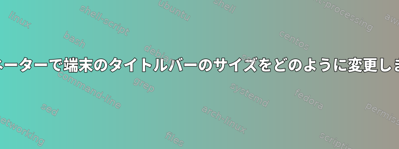 ターミネーターで端末のタイトルバーのサイズをどのように変更しますか？