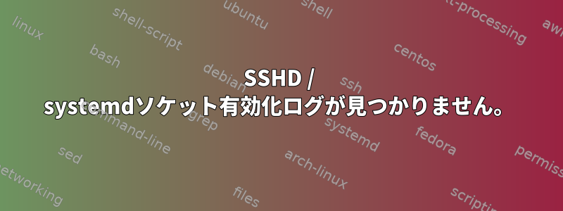 SSHD / systemdソケット有効化ログが見つかりません。