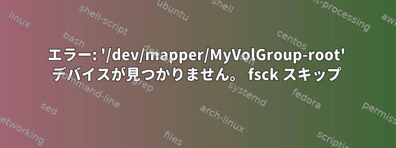 エラー: '/dev/mapper/MyVolGroup-root' デバイスが見つかりません。 fsck スキップ