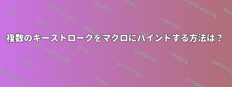 複数のキーストロークをマクロにバインドする方法は？