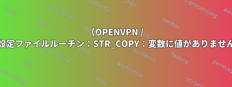 （OPENVPN / OPENSSL）設定ファイルルーチン：STR_COPY：変数に値がありません：conf_def