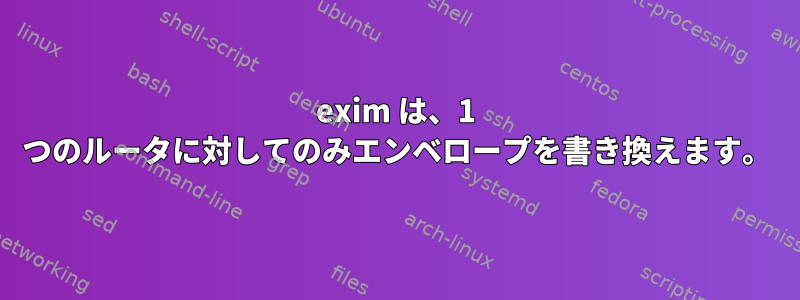 exim は、1 つのルータに対してのみエンベロープを書き換えます。